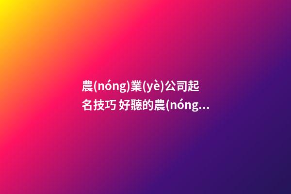 農(nóng)業(yè)公司起名技巧 好聽的農(nóng)資公司名字大全-第1張-公司起名-玄機(jī)派